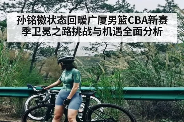 孙铭徽状态回暖广厦男篮CBA新赛季卫冕之路挑战与机遇全面分析