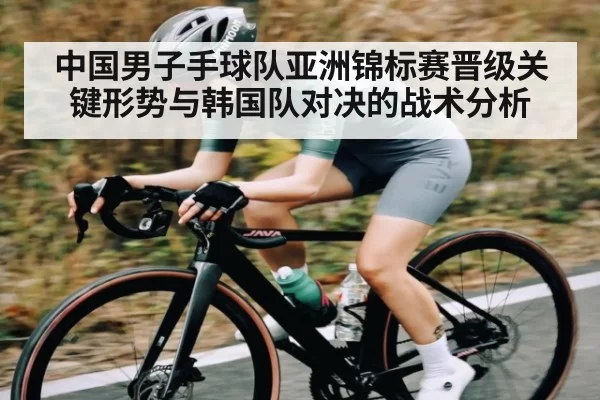 中国男子手球队亚洲锦标赛晋级关键形势与韩国队对决的战术分析
