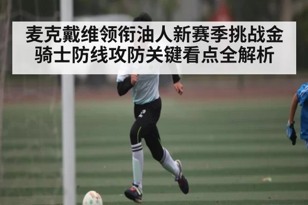 麦克戴维领衔油人新赛季挑战金骑士防线攻防关键看点全解析