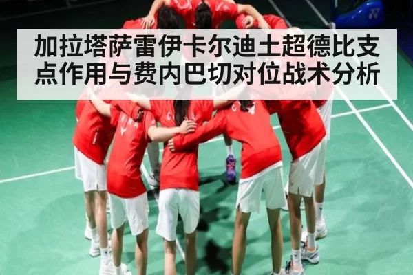 加拉塔萨雷伊卡尔迪土超德比支点作用与费内巴切对位战术分析