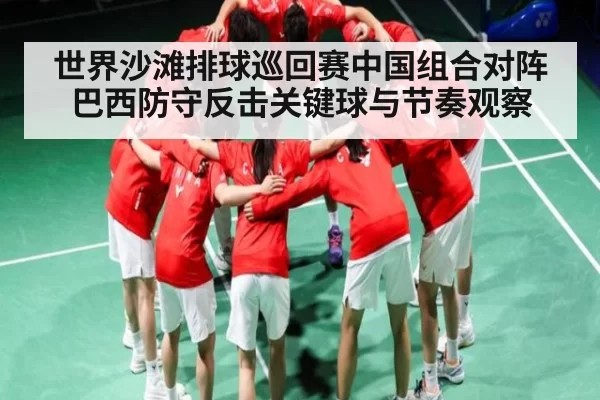 世界沙滩排球巡回赛中国组合对阵巴西防守反击关键球与节奏观察